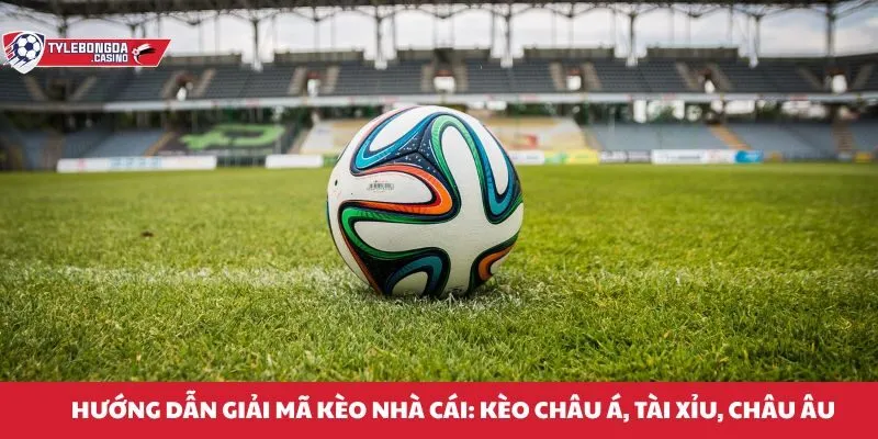 Hướng dẫn giải mã kèo nhà cái: Kèo châu á, tài xỉu, châu âu
