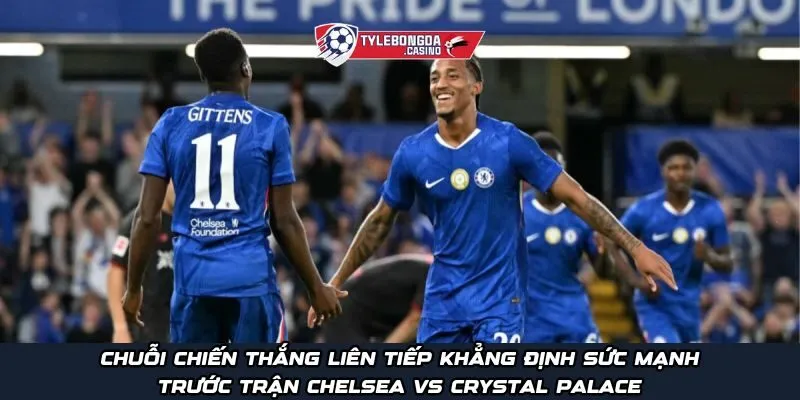 Chuỗi chiến thắng liên tiếp khẳng định sức mạnh trước trận Chelsea vs Crystal Palace