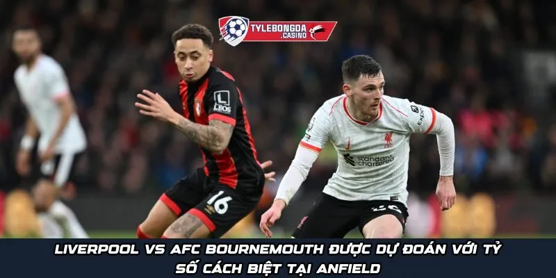 Liverpool vs AFC Bournemouth được dự đoán với tỷ số cách biệt tại Anfield