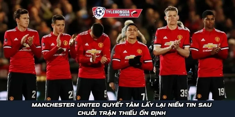 Manchester United quyết tâm lấy lại niềm tin sau chuỗi trận thiếu ổn định