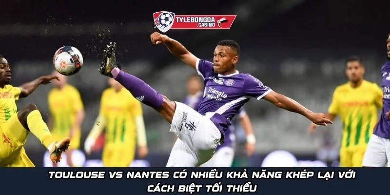 Toulouse vs Nantes có nhiều khả năng khép lại với cách biệt tối thiểu