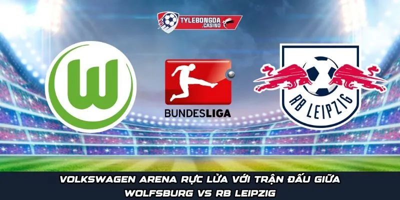 Volkswagen Arena rực lửa với trận đấu giữa Wolfsburg vs RB Leipzig
