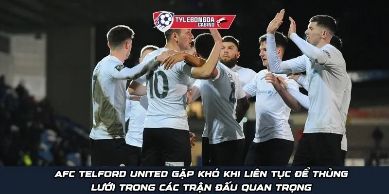 AFC Telford United gặp khó khi liên tục để thủng lưới trong các trận đấu quan trọng