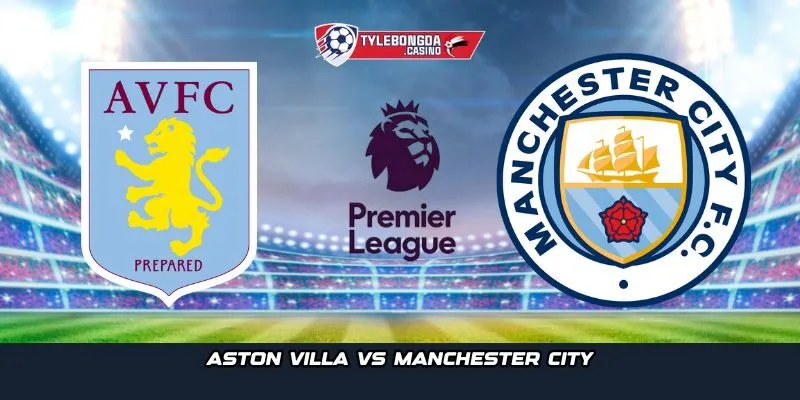 Trận cầu giữa Aston Villa vs Manchester City sẽ diễn ra trên sân Villa Park
