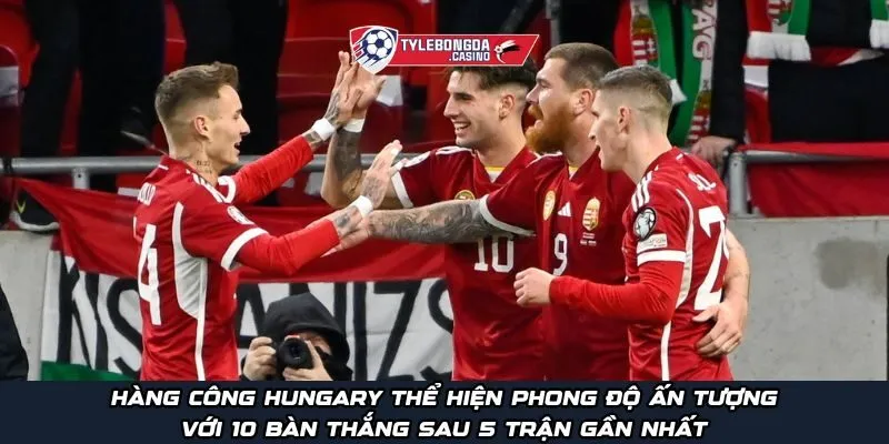 Hàng công Hungary thể hiện phong độ ấn tượng với 10 bàn thắng sau 5 trận gần nhất