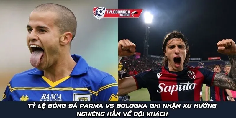 Tỷ lệ bóng đá Parma vs Bologna ghi nhận xu hướng nghiêng hẳn về đội khách